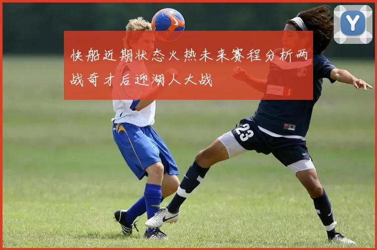 快船近期状态火热未来赛程分析两战奇才后迎湖人大战