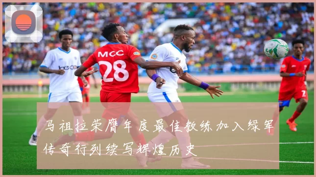 马祖拉荣膺年度最佳教练加入绿军传奇行列续写辉煌历史
