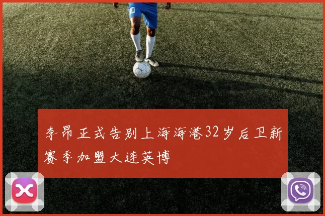 李昂正式告别上海海港32岁后卫新赛季加盟大连英博
