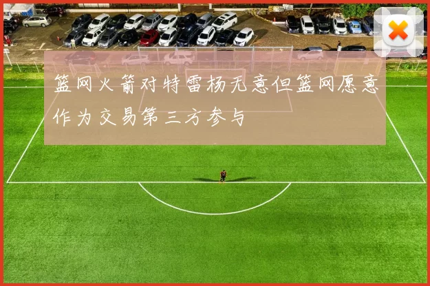 篮网火箭对特雷杨无意但篮网愿意作为交易第三方参与