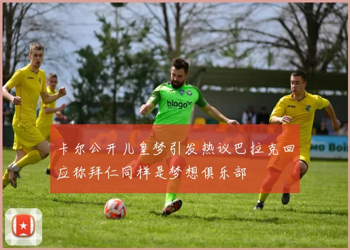 卡尔公开儿皇梦引发热议巴拉克回应称拜仁同样是梦想俱乐部
