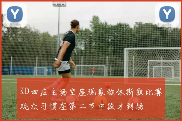 KD回应主场空座现象称休斯敦比赛观众习惯在第二节中段才到场