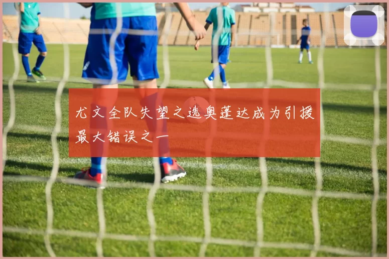 尤文全队失望之选奥蓬达成为引援最大错误之一