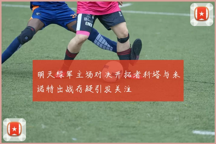 明天绿军主场对决开拓者科塔与米诺特出战存疑引发关注